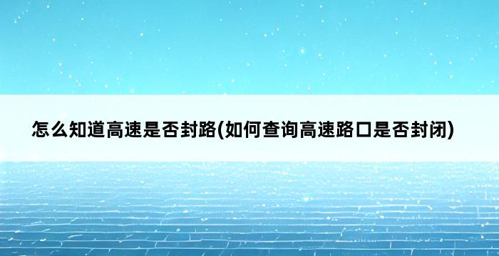 怎么知道高速是否封路(如何查询高速路口是否封闭) 