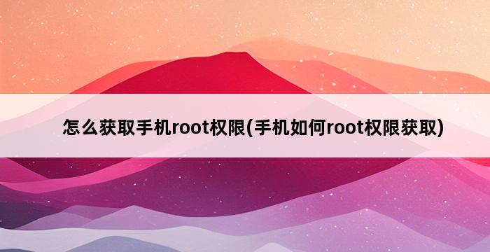 怎么获取手机root权限(手机如何root权限获取) 