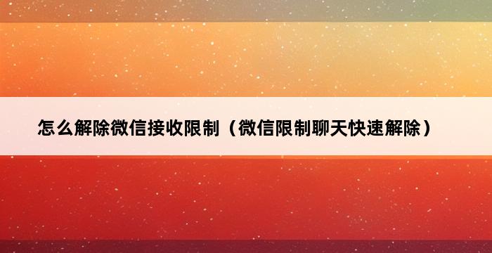 怎么解除微信接收限制（微信限制聊天快速解除） 