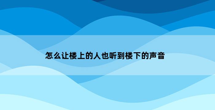 怎么让楼上的人也听到楼下的声音 