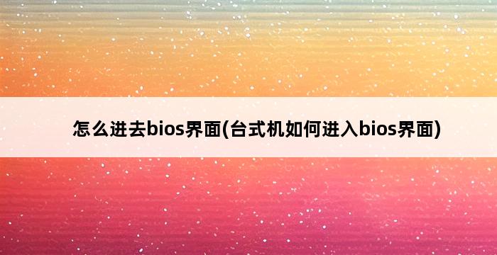 怎么进去bios界面(台式机如何进入bios界面) 