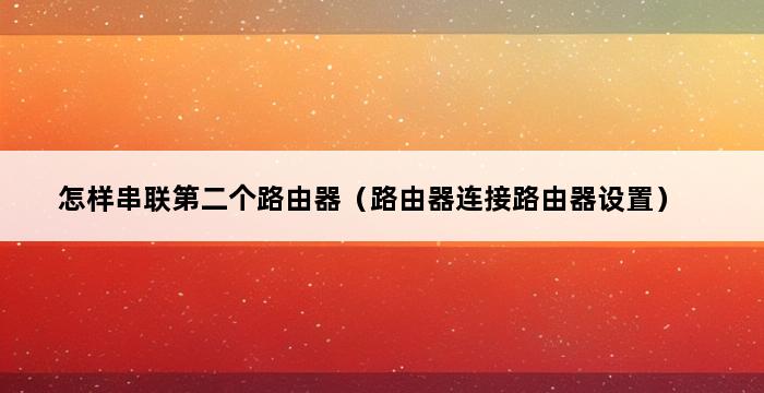 怎样串联第二个路由器（路由器连接路由器设置） 