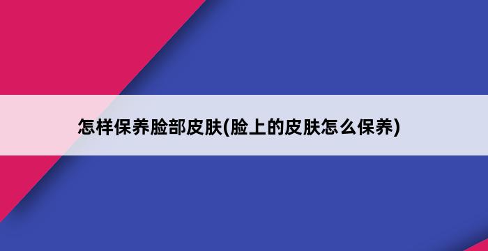 怎样保养脸部皮肤(脸上的皮肤怎么保养) 