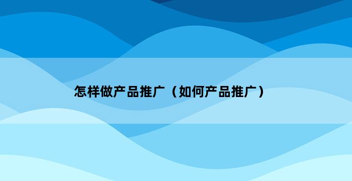 怎样做产品推广（如何产品推广） 