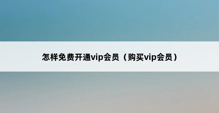 怎样免费开通vip会员（购买vip会员） 