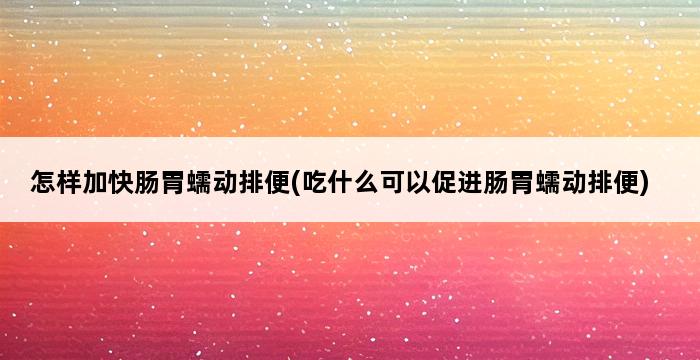 怎样加快肠胃蠕动排便(吃什么可以促进肠胃蠕动排便) 