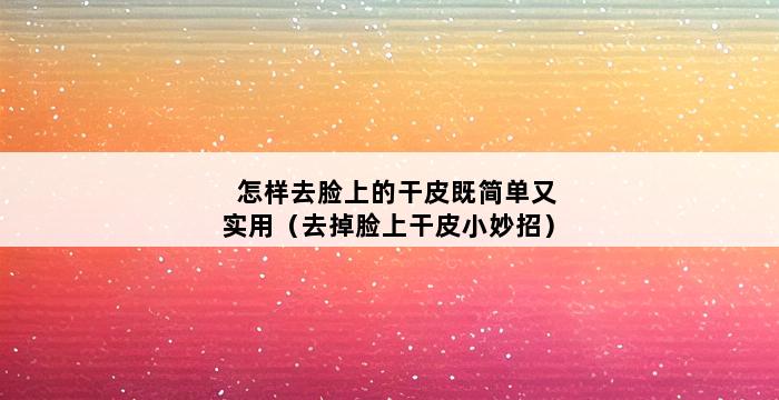 怎样去脸上的干皮既简单又实用（去掉脸上干皮小妙招） 