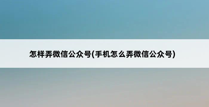 怎样弄微信公众号(手机怎么弄微信公众号) 