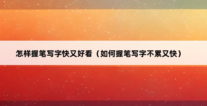 怎样握笔写字快又好看（如何握笔写字不累又快） 