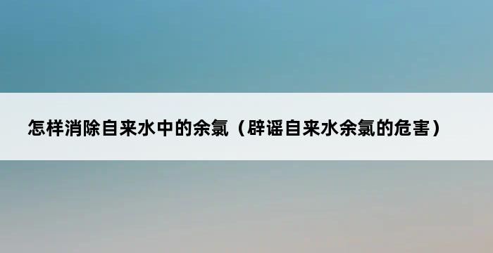 怎样消除自来水中的余氯（辟谣自来水余氯的危害） 