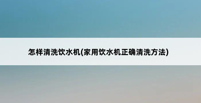 怎样清洗饮水机(家用饮水机正确清洗方法) 