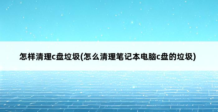 怎样清理c盘垃圾(怎么清理笔记本电脑c盘的垃圾) 