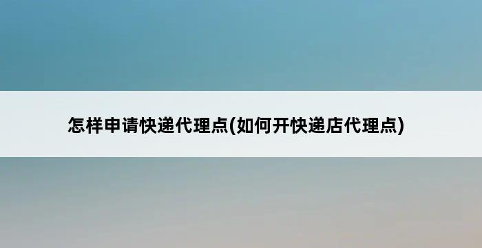 怎样申请快递代理点(如何开快递店代理点) 