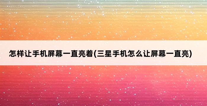 怎样让手机屏幕一直亮着(三星手机怎么让屏幕一直亮) 