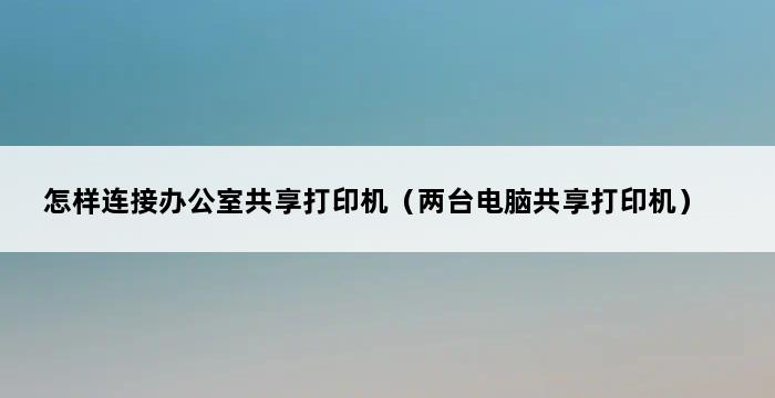 怎样连接办公室共享打印机（两台电脑共享打印机） 