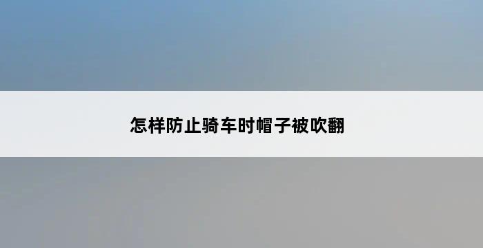 怎样防止骑车时帽子被吹翻 