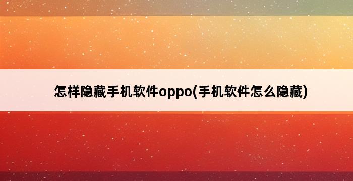 怎样隐藏手机软件oppo(手机软件怎么隐藏) 