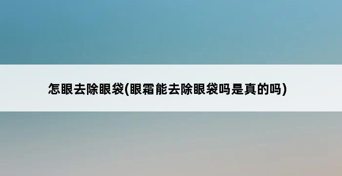 怎眼去除眼袋(眼霜能去除眼袋吗是真的吗) 