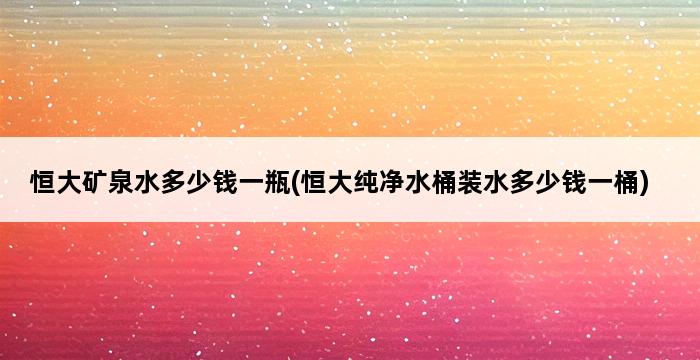 恒大矿泉水多少钱一瓶(恒大纯净水桶装水多少钱一桶) 