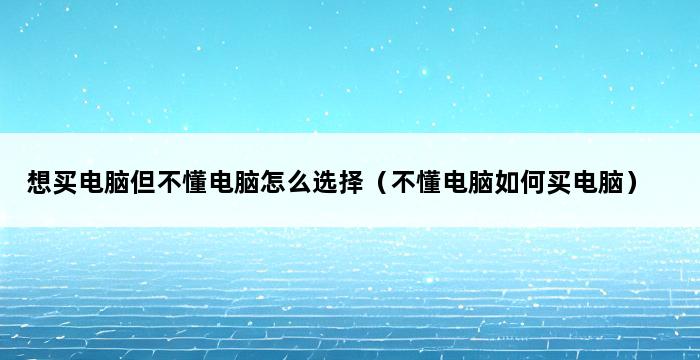 想买电脑但不懂电脑怎么选择（不懂电脑如何买电脑） 