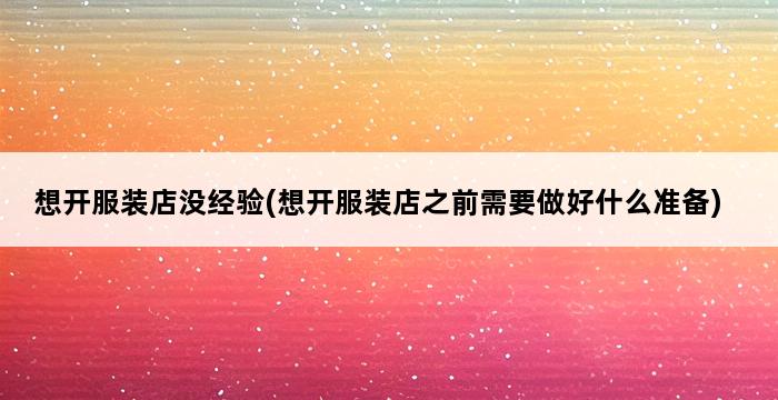 想开服装店没经验(想开服装店之前需要做好什么准备) 