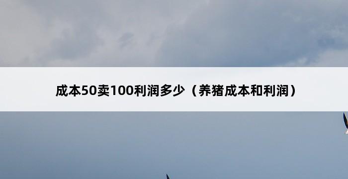 成本50卖100利润多少（养猪成本和利润） 