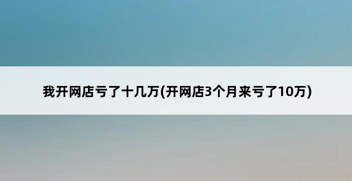 我开网店亏了十几万(开网店3个月来亏了10万) 