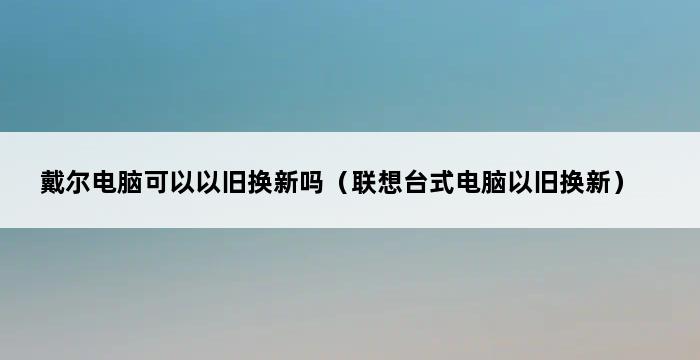 戴尔电脑可以以旧换新吗（联想台式电脑以旧换新） 