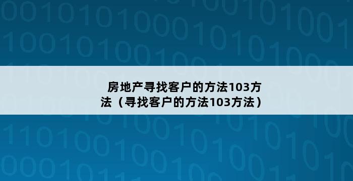 房地产寻找客户的方法103方法（寻找客户的方法103方法） 