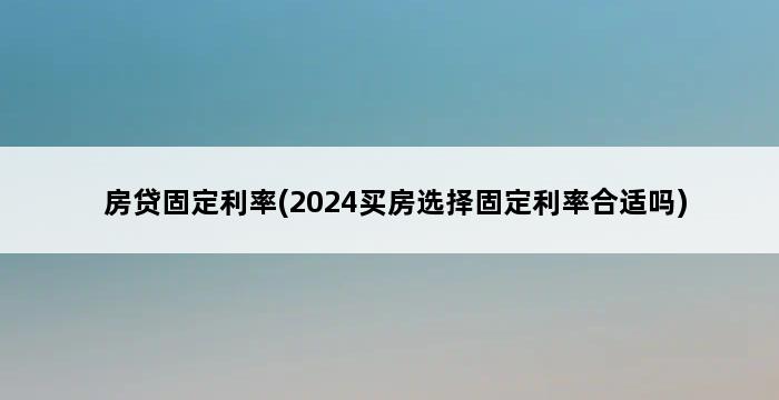 房贷固定利率(2024买房选择固定利率合适吗) 