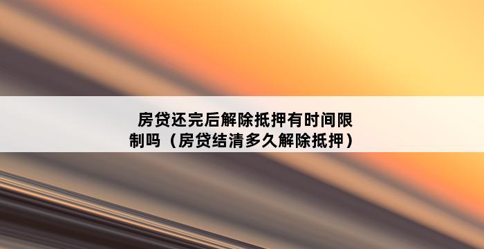 房贷还完后解除抵押有时间限制吗（房贷结清多久解除抵押） 