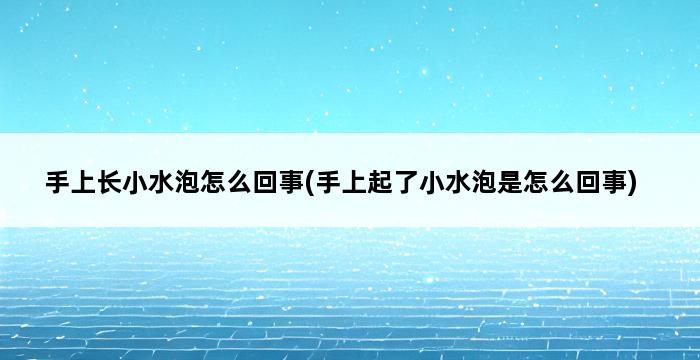 手上长小水泡怎么回事(手上起了小水泡是怎么回事) 