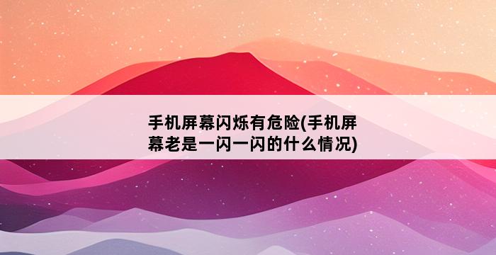 手机屏幕闪烁有危险(手机屏幕老是一闪一闪的什么情况) 