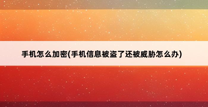 手机怎么加密(手机信息被盗了还被威胁怎么办) 