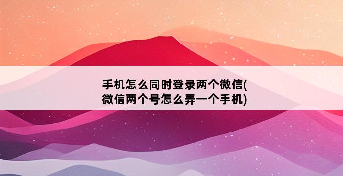 手机怎么同时登录两个微信(微信两个号怎么弄一个手机) 