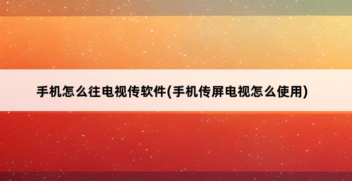 手机怎么往电视传软件(手机传屏电视怎么使用) 