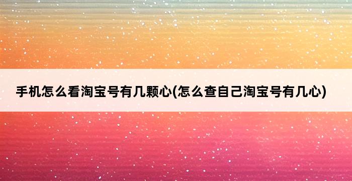 手机怎么看淘宝号有几颗心(怎么查自己淘宝号有几心) 