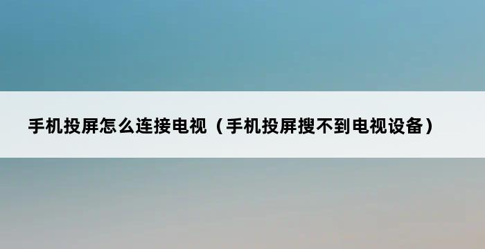 手机投屏怎么连接电视（手机投屏搜不到电视设备） 