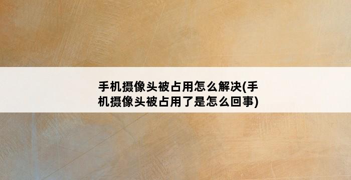 手机摄像头被占用怎么解决(手机摄像头被占用了是怎么回事) 