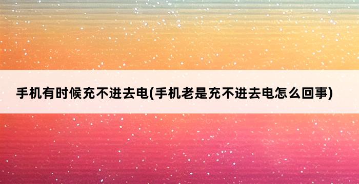 手机有时候充不进去电(手机老是充不进去电怎么回事) 