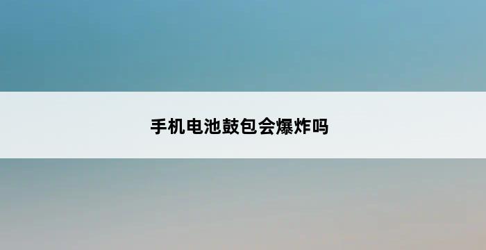 手机电池鼓包会爆炸吗 