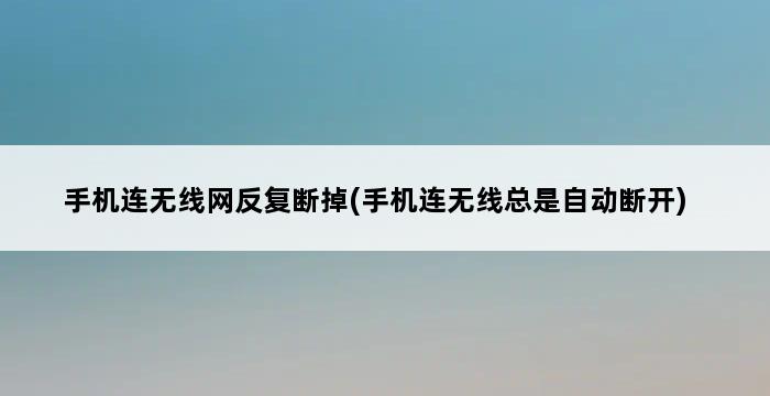 手机连无线网反复断掉(手机连无线总是自动断开) 