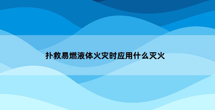 扑救易燃液体火灾时应用什么灭火 