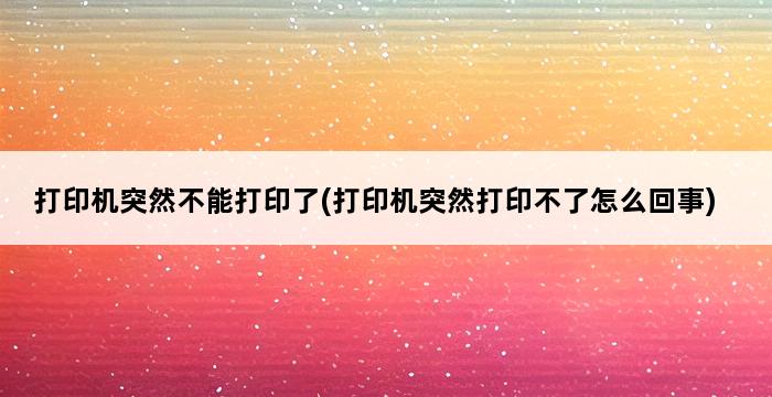 打印机突然不能打印了(打印机突然打印不了怎么回事) 