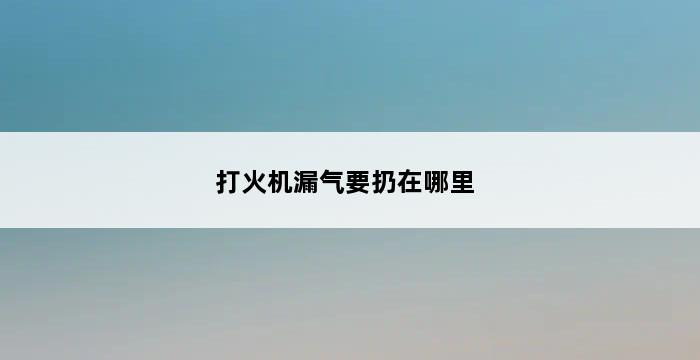 打火机漏气要扔在哪里 