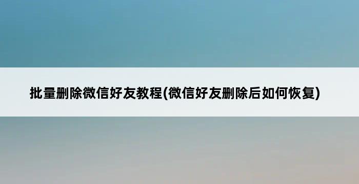 批量删除微信好友教程(微信好友删除后如何恢复) 