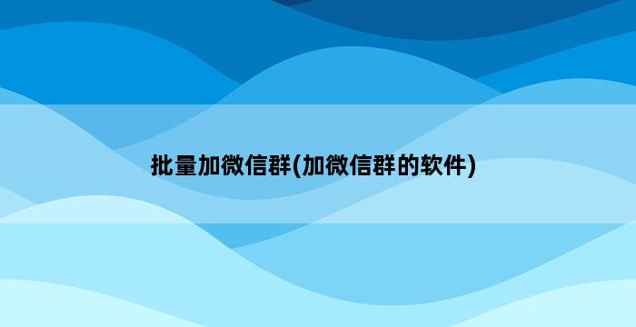 批量加微信群(加微信群的软件) 