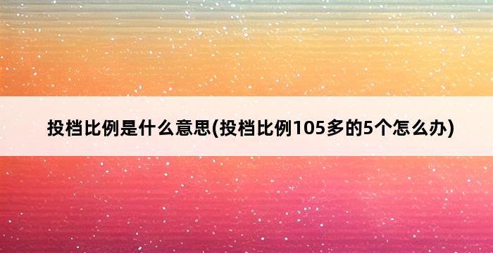 投档比例是什么意思(投档比例105多的5个怎么办) 