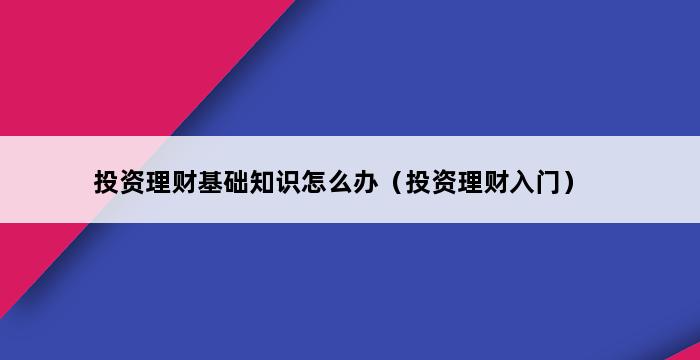 投资理财基础知识怎么办（投资理财入门） 