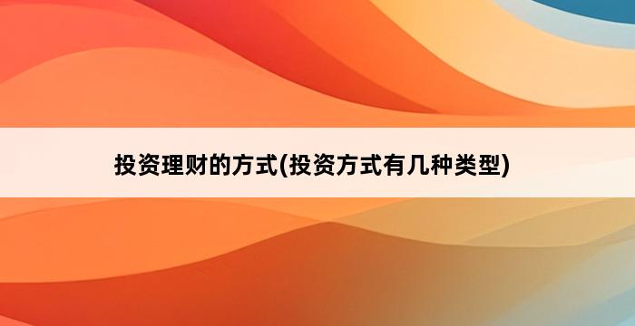 投资理财的方式(投资方式有几种类型) 